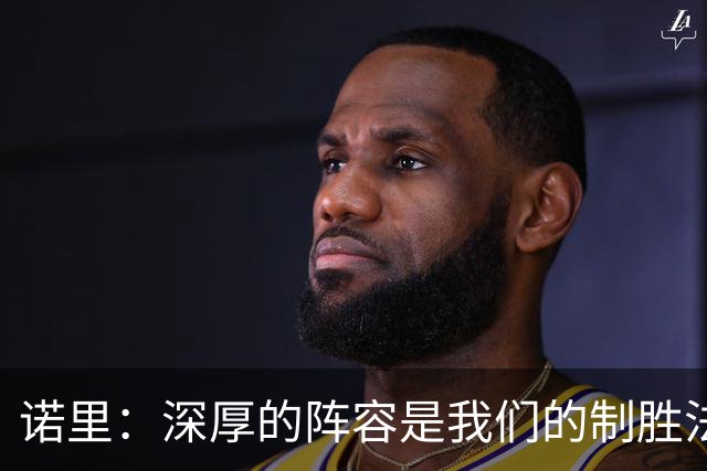 诺里：深厚的阵容是我们的制胜法宝 短轮换策略将消耗对手